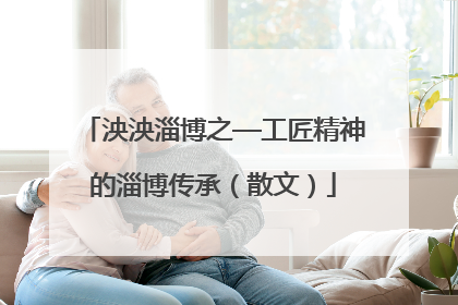 泱泱淄博之—工匠精神的淄博传承（散文）